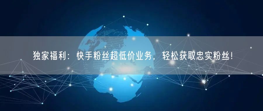 独家福利：快手粉丝超低价业务，轻松获取忠实粉丝！