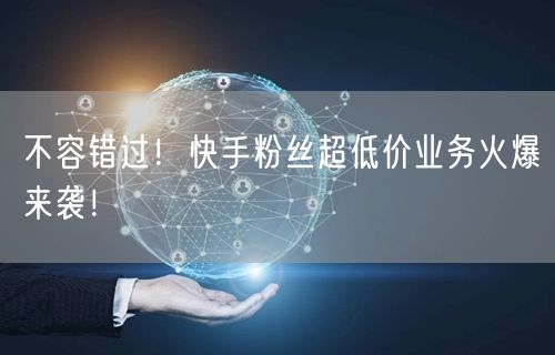 不容错过！快手粉丝超低价业务火爆来袭！