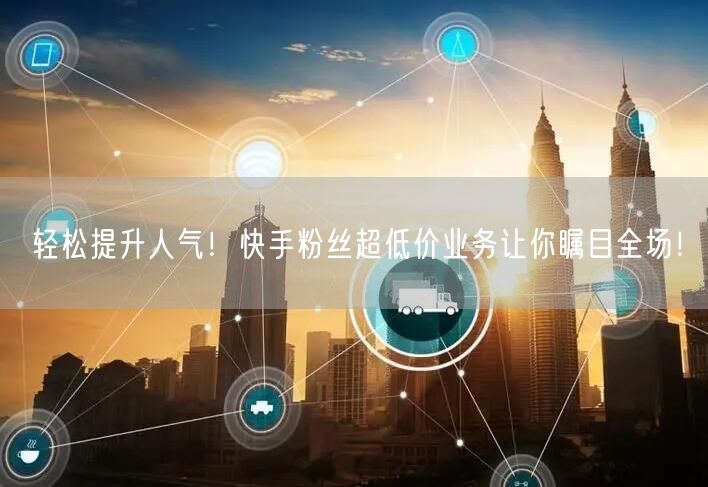 轻松提升人气！快手粉丝超低价业务让你瞩目全场！