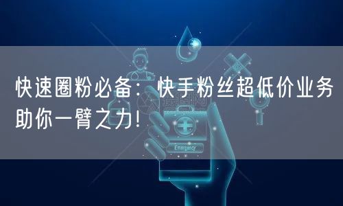快速圈粉必备：快手粉丝超低价业务助你一臂之力！