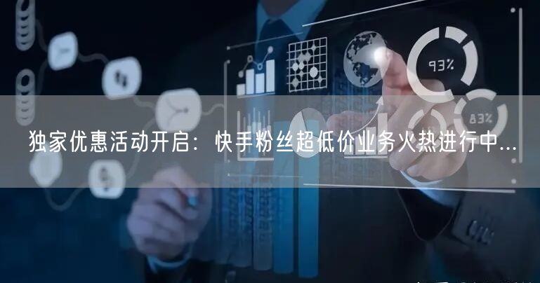 独家优惠活动开启：快手粉丝超低价业务火热进行中...