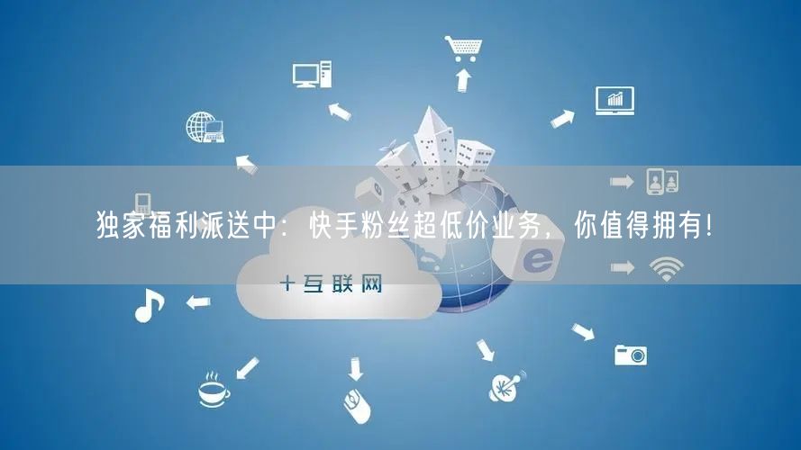 独家福利派送中：快手粉丝超低价业务，你值得拥有！