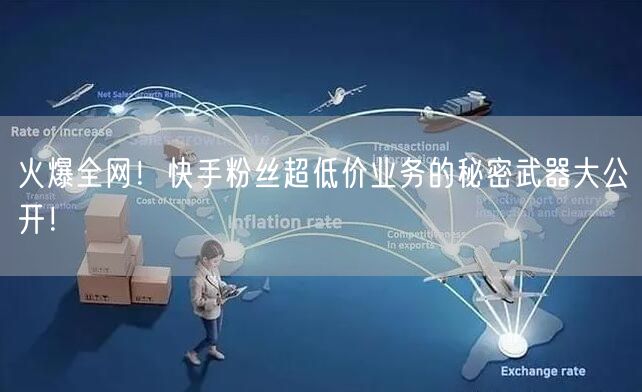火爆全网！快手粉丝超低价业务的秘密武器大公开！
