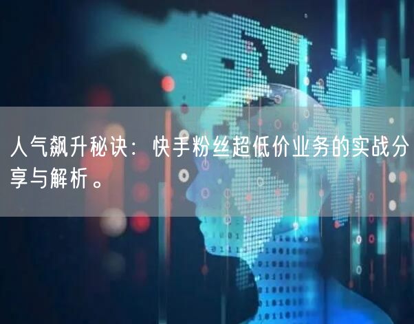 人气飙升秘诀：快手粉丝超低价业务的实战分享与解析。