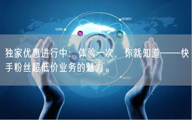 独家优惠进行中：体验一次，你就知道——快手粉丝超低价业务的魅力。