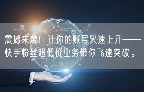 震撼来袭！让你的账号火速上升——快手粉丝超低价业务带你飞速突破。