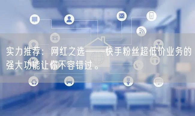 实力推荐：网红之选——快手粉丝超低价业务的强大功能让你不容错过。