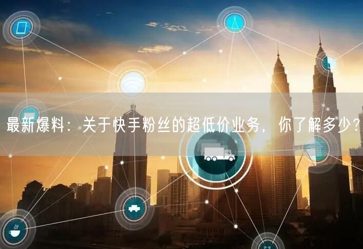 最新爆料：关于快手粉丝的超低价业务，你了解多少？