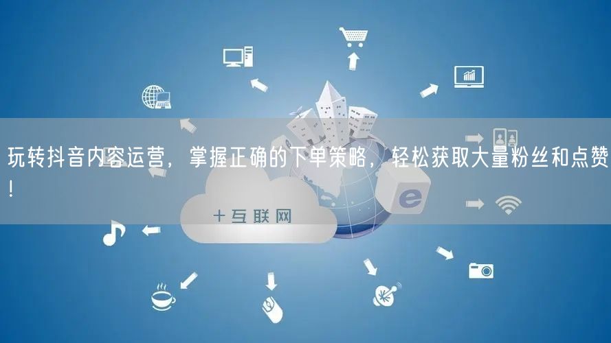 玩转抖音内容运营，掌握正确的下单策略，轻松获取大量粉丝和点赞！