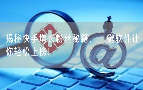 揭秘快手增长粉丝秘籍，一键软件让你轻松上榜！