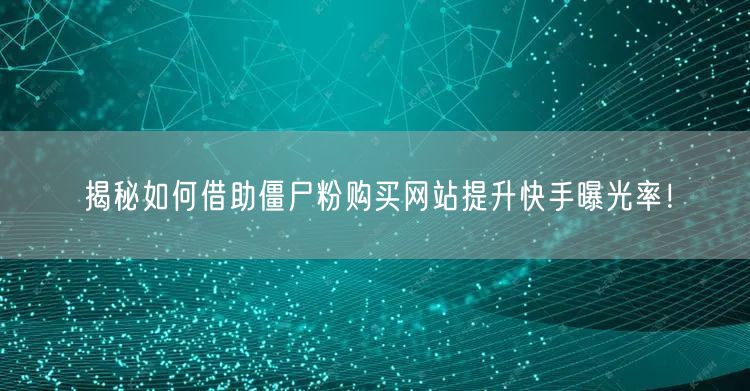 揭秘如何借助僵尸粉购买网站提升快手曝光率！