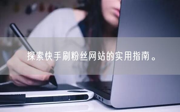 探索快手刷粉丝网站的实用指南。