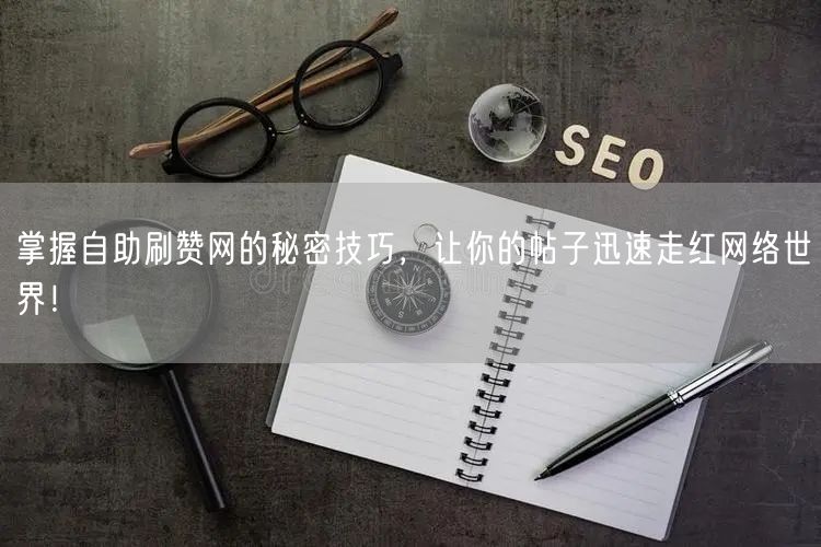 掌握自助刷赞网的秘密技巧，让你的帖子迅速走红网络世界！
