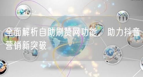 全面解析自助刷赞网功能，助力抖音营销新突破