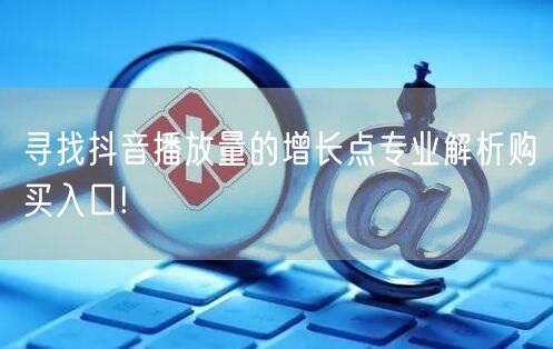 寻找抖音播放量的增长点专业解析购买入口!
