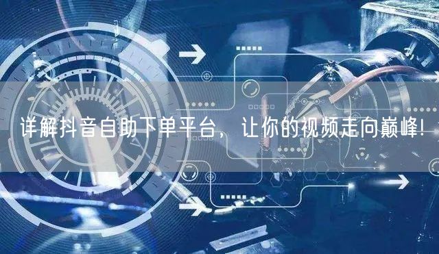 详解抖音自助下单平台，让你的视频走向巅峰!