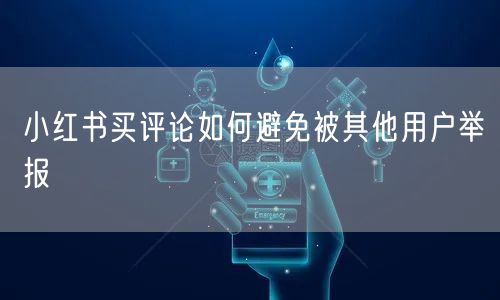 小红书买评论如何避免被其他用户举报
