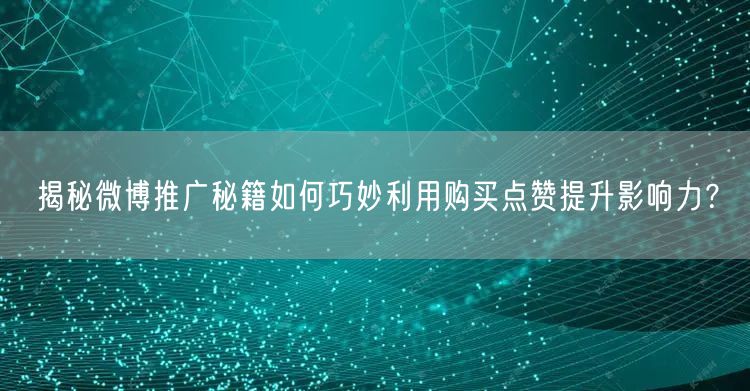 揭秘微博推广秘籍如何巧妙利用购买点赞提升影响力？