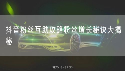 抖音粉丝互助攻略粉丝增长秘诀大揭秘