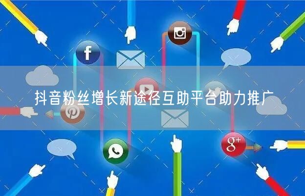 抖音粉丝增长新途径互助平台助力推广