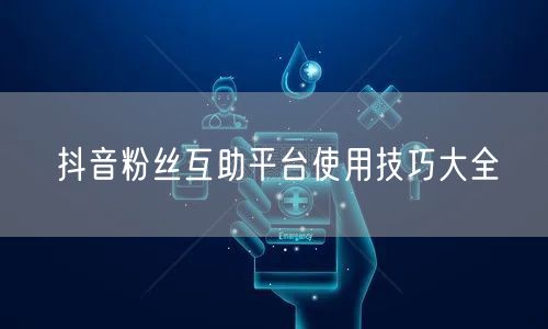抖音粉丝互助平台使用技巧大全