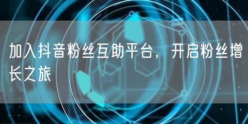 加入抖音粉丝互助平台，开启粉丝增长之旅