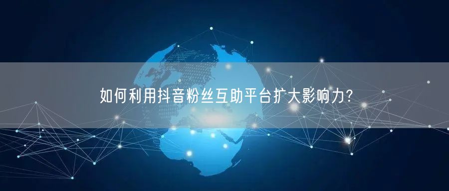 如何利用抖音粉丝互助平台扩大影响力？