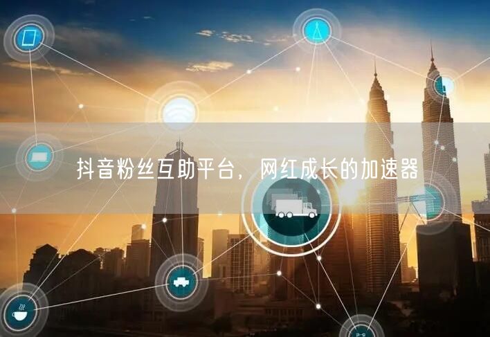 抖音粉丝互助平台，网红成长的加速器