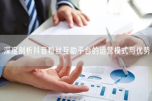 深度剖析抖音粉丝互助平台的运营模式与优势