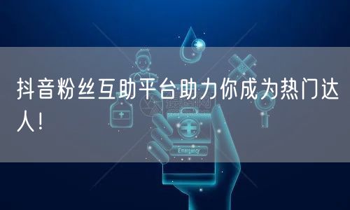 抖音粉丝互助平台助力你成为热门达人！