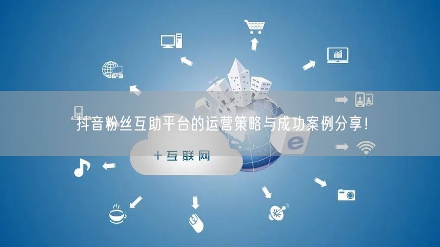 抖音粉丝互助平台的运营策略与成功案例分享！