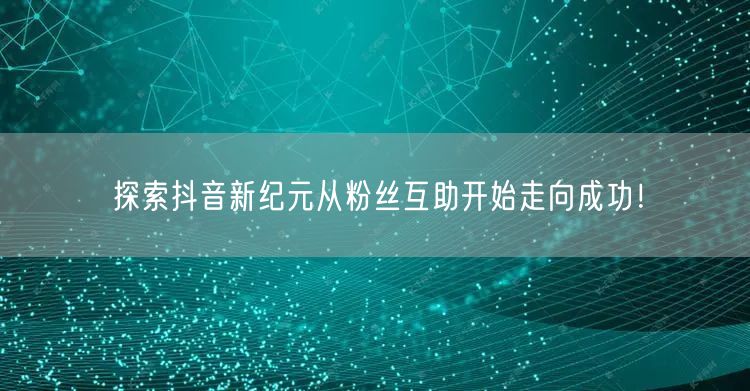 探索抖音新纪元从粉丝互助开始走向成功！