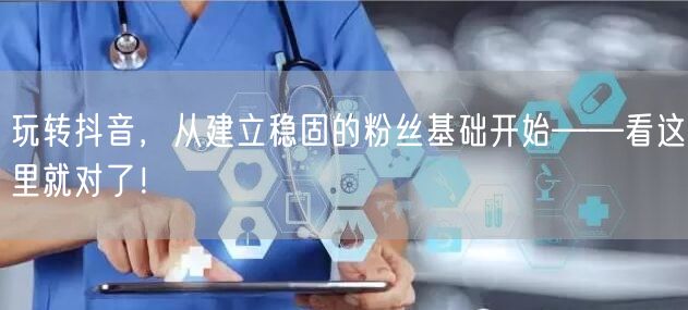 玩转抖音，从建立稳固的粉丝基础开始——看这里就对了！