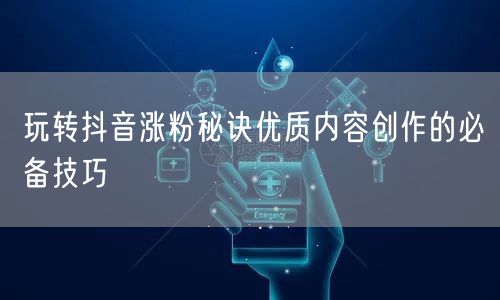 玩转抖音涨粉秘诀优质内容创作的必备技巧