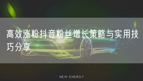 高效涨粉抖音粉丝增长策略与实用技巧分享