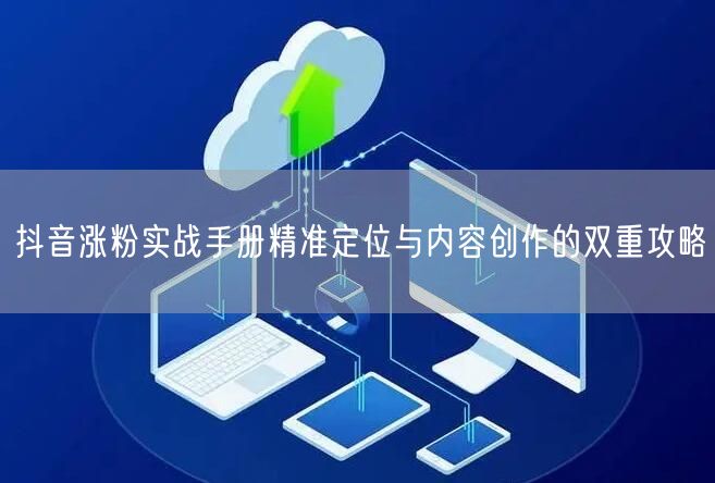 抖音涨粉实战手册精准定位与内容创作的双重攻略