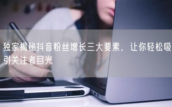 独家揭秘抖音粉丝增长三大要素，让你轻松吸引关注者目光