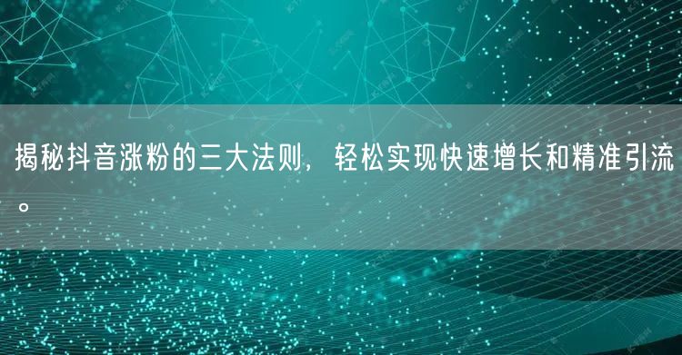 揭秘抖音涨粉的三大法则，轻松实现快速增长和精准引流。