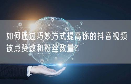 如何通过巧妙方式提高你的抖音视频被点赞数和粉丝数量?