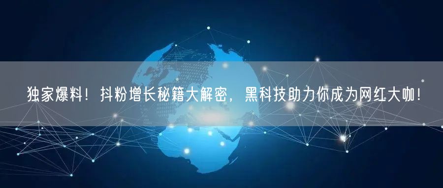 独家爆料！抖粉增长秘籍大解密，黑科技助力你成为网红大咖！