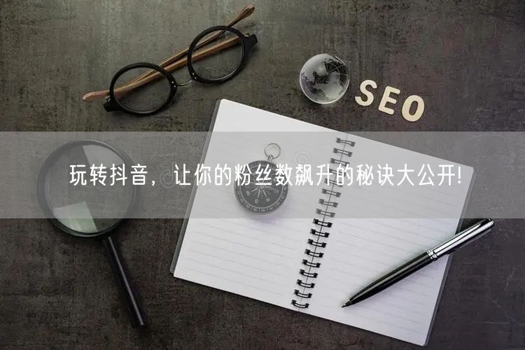 玩转抖音，让你的粉丝数飙升的秘诀大公开!