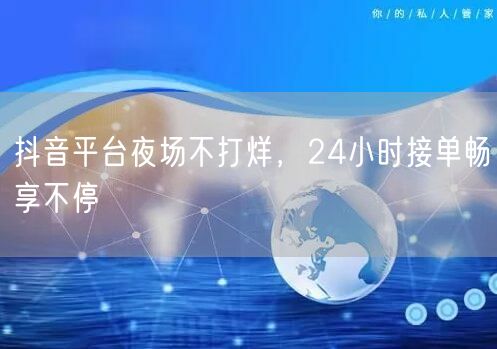 抖音平台夜场不打烊，24小时接单畅享不停