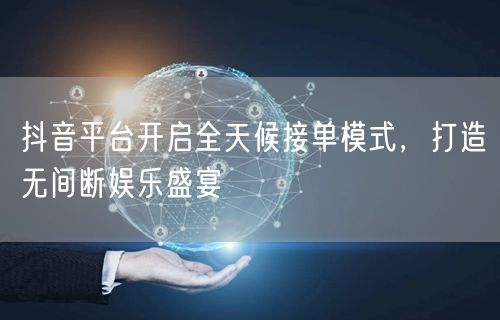 抖音平台开启全天候接单模式，打造无间断娱乐盛宴