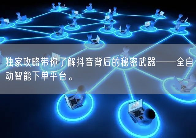 独家攻略带你了解抖音背后的秘密武器——全自动智能下单平台。