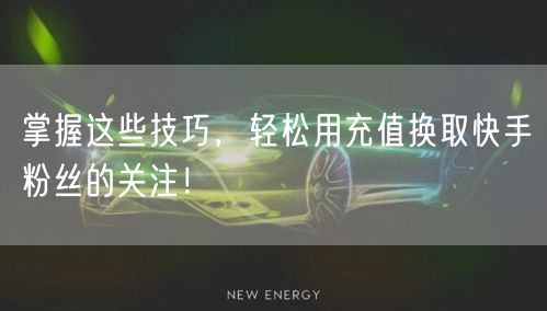 掌握这些技巧，轻松用充值换取快手粉丝的关注！