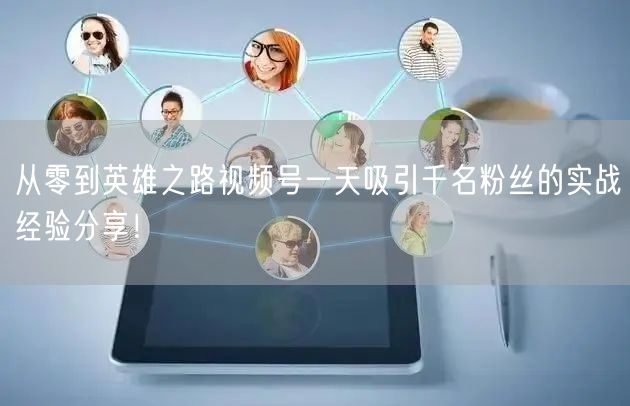 从零到英雄之路视频号一天吸引千名粉丝的实战经验分享！