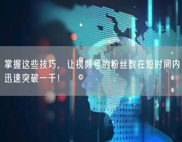 掌握这些技巧，让视频号的粉丝数在短时间内迅速突破一千！