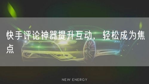 快手评论神器提升互动，轻松成为焦点