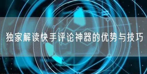 独家解读快手评论神器的优势与技巧