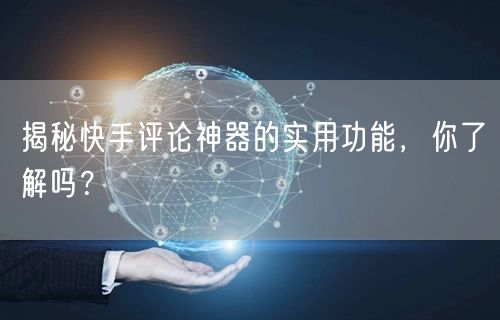 揭秘快手评论神器的实用功能，你了解吗？